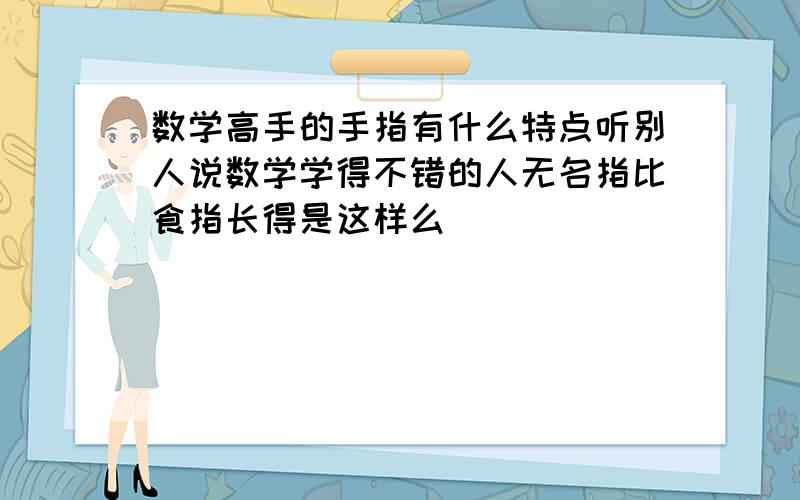 数学高手的手指有什么特点听别人说数学学得不错的人无名指比食指长得是这样么