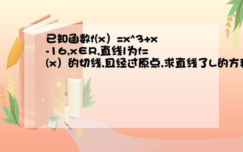 已知函数f(x）=x^3+x-16,x∈R,直线l为f=(x）的切线,且经过原点,求直线了L的方程和切点坐标