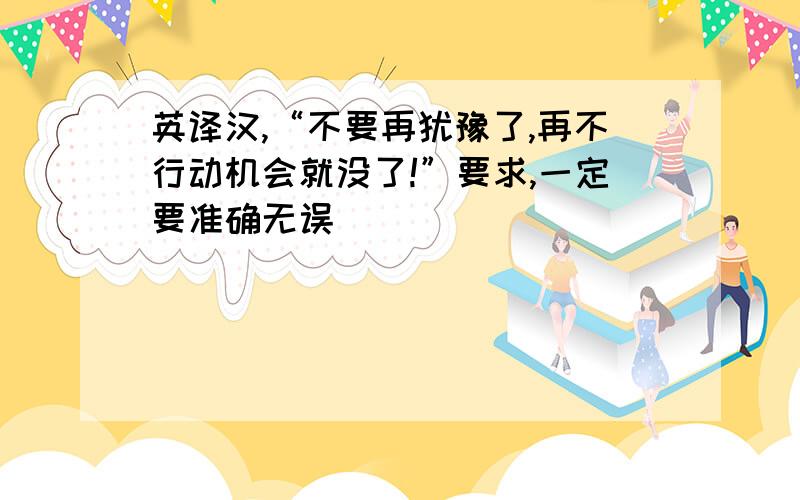 英译汉,“不要再犹豫了,再不行动机会就没了!”要求,一定要准确无误