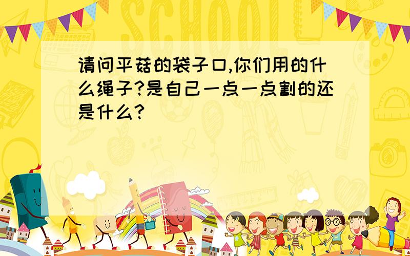 请问平菇的袋子口,你们用的什么绳子?是自己一点一点割的还是什么?