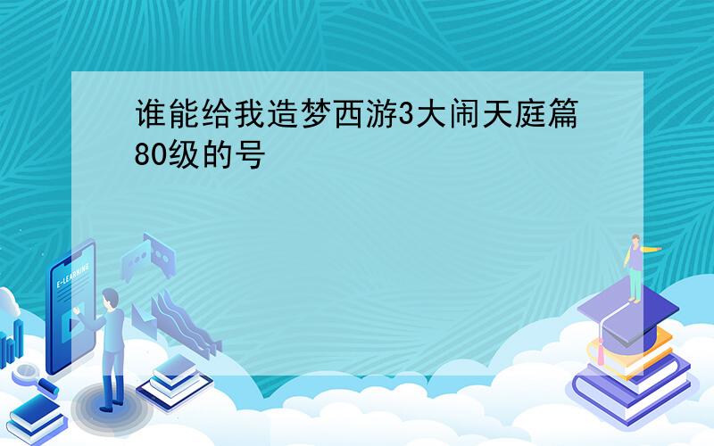 谁能给我造梦西游3大闹天庭篇80级的号