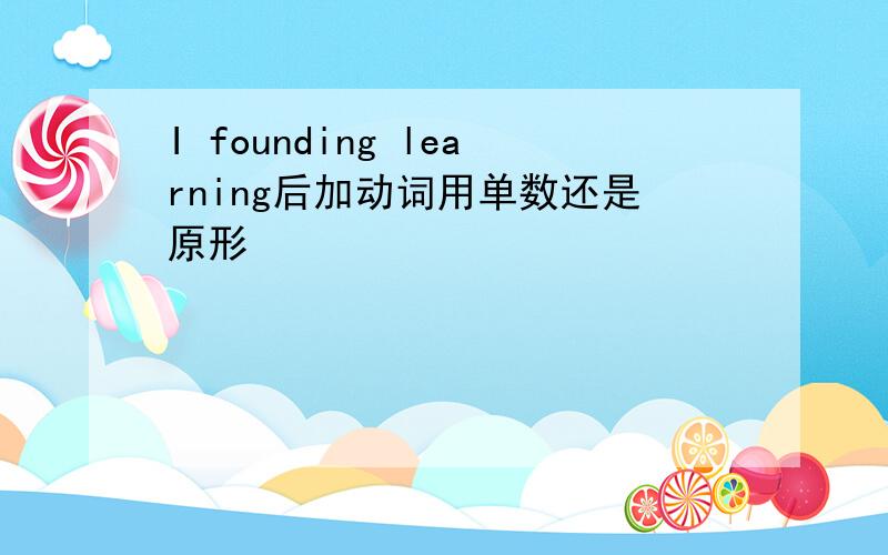 I founding learning后加动词用单数还是原形