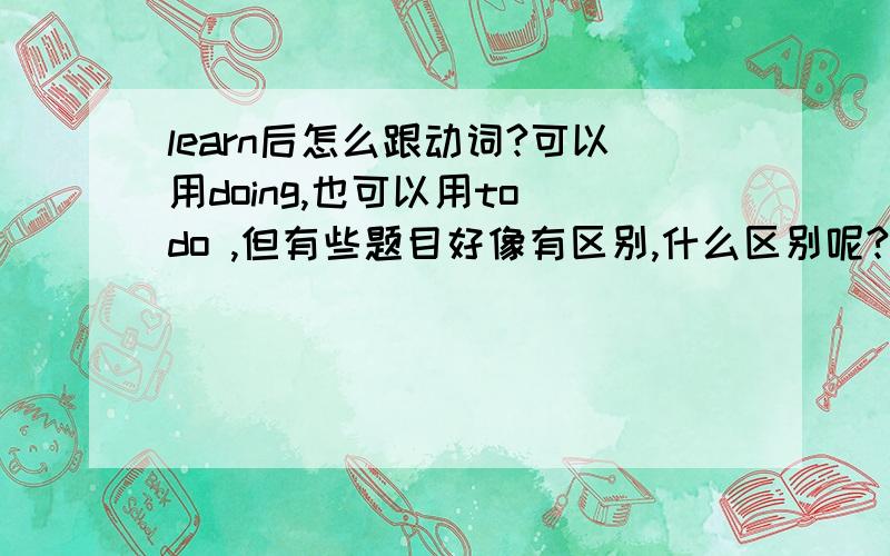 learn后怎么跟动词?可以用doing,也可以用to do ,但有些题目好像有区别,什么区别呢?第一个回答看不懂哎