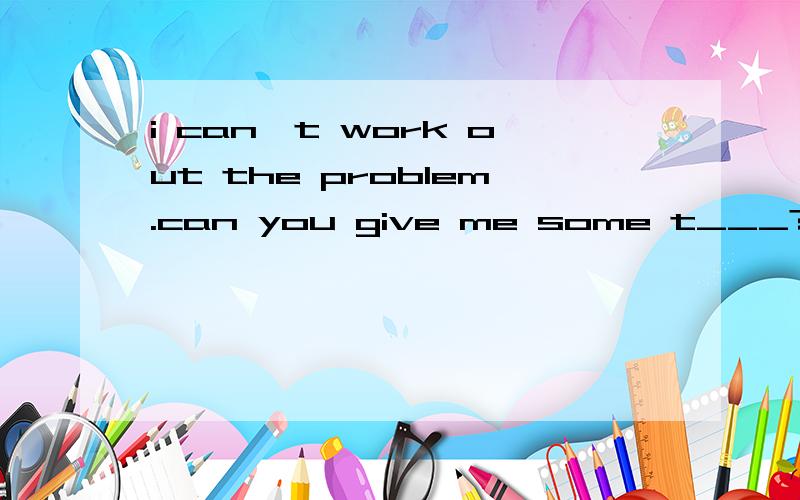 i can't work out the problem.can you give me some t___?首字母.