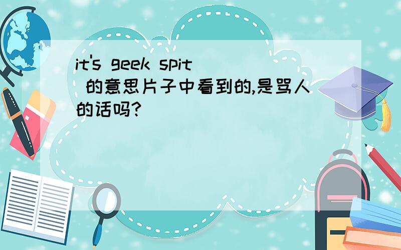 it's geek spit 的意思片子中看到的,是骂人的话吗?