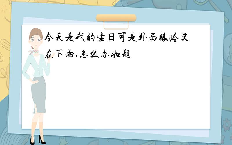 今天是我的生日可是外面很冷又在下雨,怎么办如题