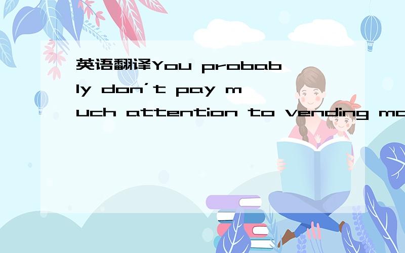 英语翻译You probably don’t pay much attention to vending machines (自动售货机),except when you’re thirsty or want a quick snack.Usually you can only choose from a small selection of drinks and packed snacks.In other words:boring and not