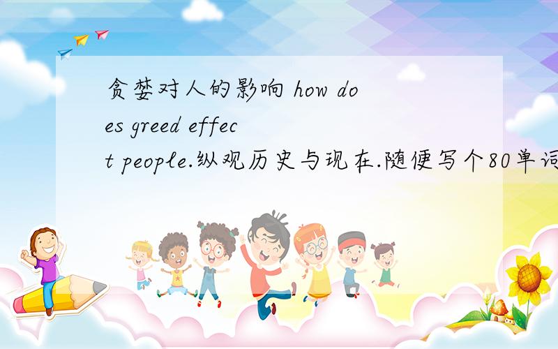 贪婪对人的影响 how does greed effect people.纵观历史与现在.随便写个80单词左右即可.