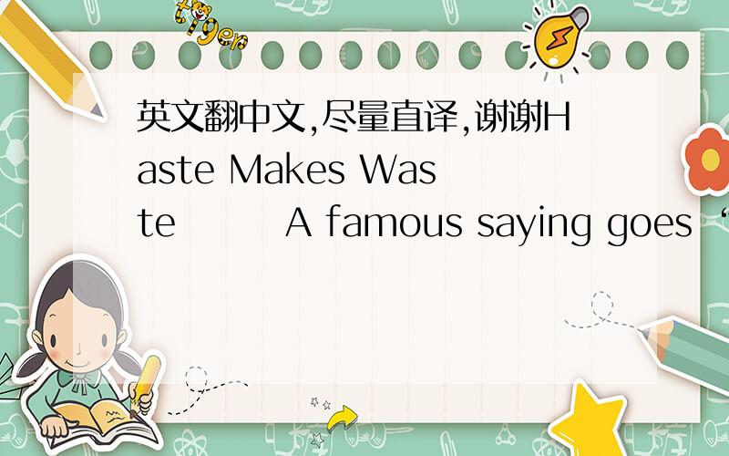 英文翻中文,尽量直译,谢谢Haste Makes Waste        A famous saying goes “Haste makes waste”, which means that one should do everything step by step. Even simple operations can easily be spoiled if we rush to complete them, neglecting imp