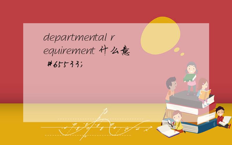 departmental requirement 什么意 #65533;