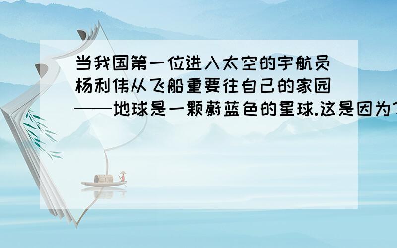 当我国第一位进入太空的宇航员杨利伟从飞船重要往自己的家园——地球是一颗蔚蓝色的星球.这是因为?