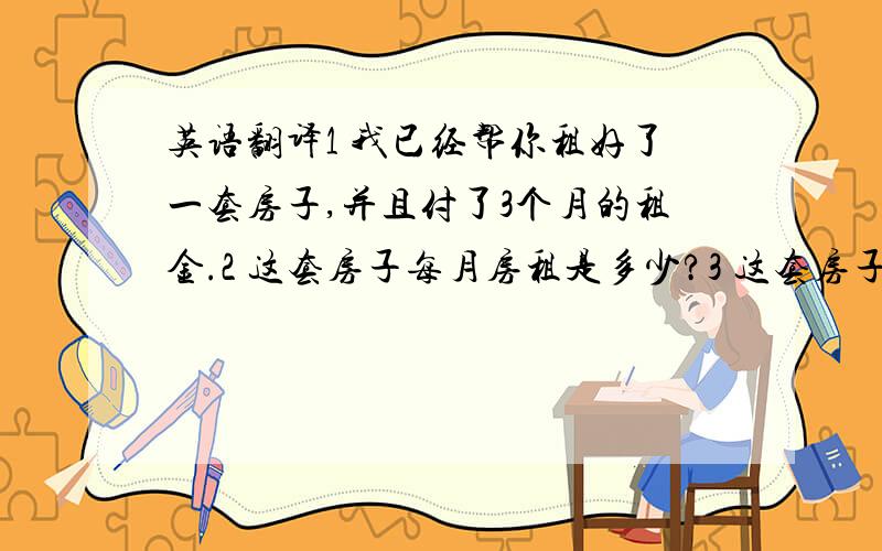 英语翻译1 我已经帮你租好了一套房子,并且付了3个月的租金.2 这套房子每月房租是多少?3 这套房子房租每月800 4 我的房租这个月上涨了100元 / 下降了100元5 我已经帮你预定好了房间,付过了房