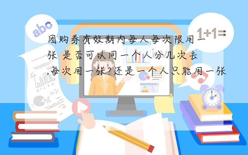 团购券有效期内每人每次限用一张 是否可以同一个人分几次去,每次用一张?还是一个人只能用一张