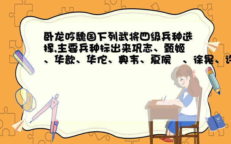 卧龙吟魏国下列武将四级兵种选择,主要兵种标出来巩志、甄姬、华歆、华佗、典韦、夏侯惇、徐晃、许诸、陈宫、审配、贾诩、张辽、夏侯渊、迷当、陈琳、黄乱、乌延