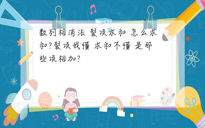 数列相消法 裂项求和 怎么求和?裂项我懂 求和不懂 是那些项相加?