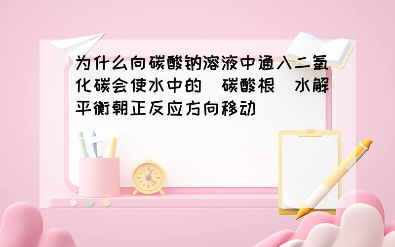 为什么向碳酸钠溶液中通入二氧化碳会使水中的（碳酸根）水解平衡朝正反应方向移动