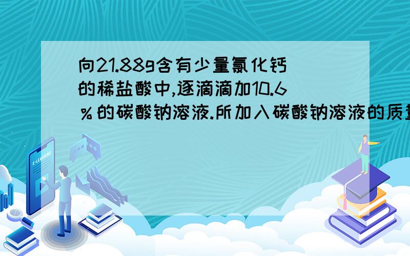 向21.88g含有少量氯化钙的稀盐酸中,逐滴滴加10.6％的碳酸钠溶液.所加入碳酸钠溶液的质量和溶液pH关系如