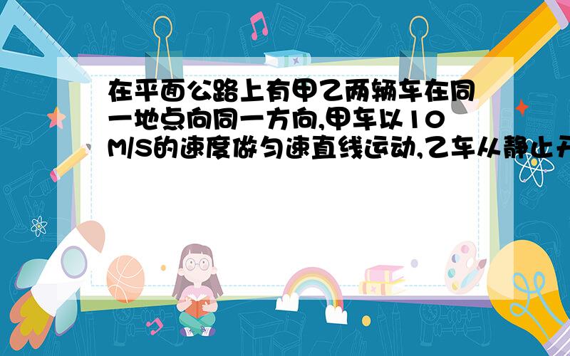 在平面公路上有甲乙两辆车在同一地点向同一方向,甲车以10M/S的速度做匀速直线运动,乙车从静止开始以1M/S2的加速度作匀加速直线运动,1.甲乙两车出发何时再次相遇?2.在再次相遇前两车何时