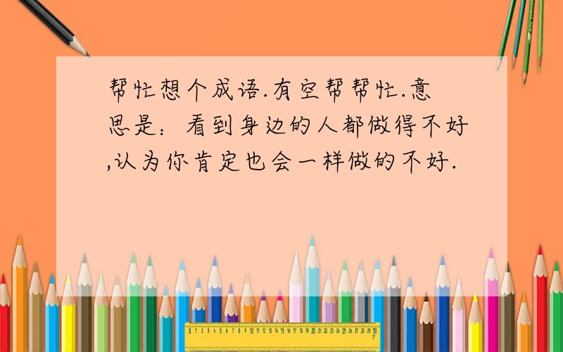 帮忙想个成语.有空帮帮忙.意思是：看到身边的人都做得不好,认为你肯定也会一样做的不好.