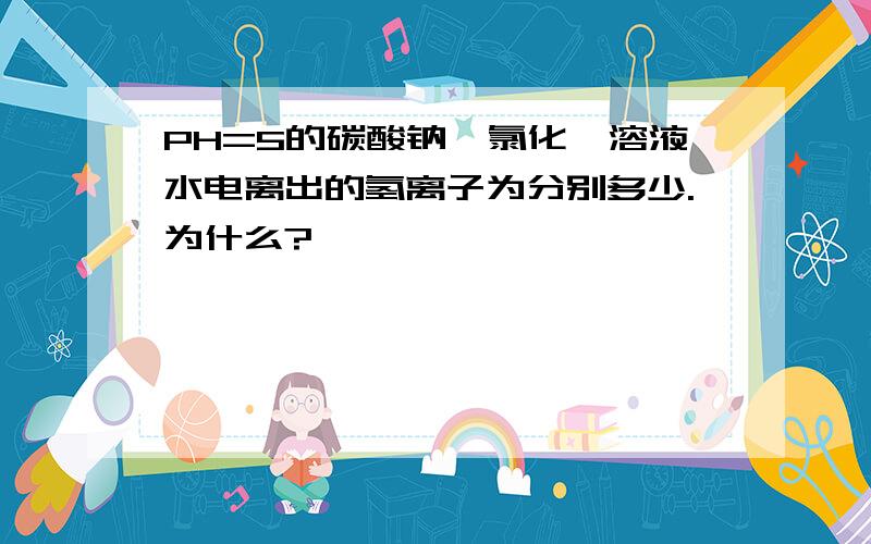 PH=5的碳酸钠、氯化铵溶液水电离出的氢离子为分别多少.为什么?