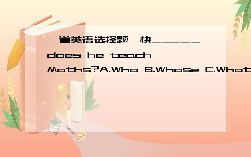 一道英语选择题,快_____does he teach Maths?A.Who B.Whose C.What D.Which