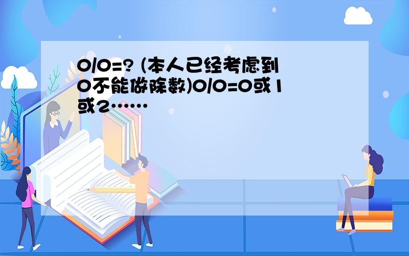 0/0=? (本人已经考虑到0不能做除数)0/0=0或1或2……