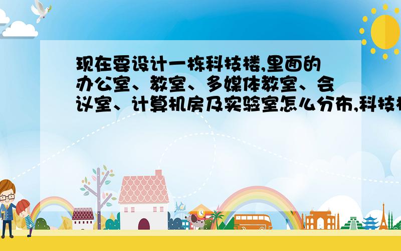 现在要设计一栋科技楼,里面的办公室、教室、多媒体教室、会议室、计算机房及实验室怎么分布,科技楼为五层求高手回答