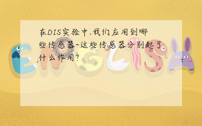 在DIS实验中.我们应用到哪些传感器~这些传感器分别起了什么作用?