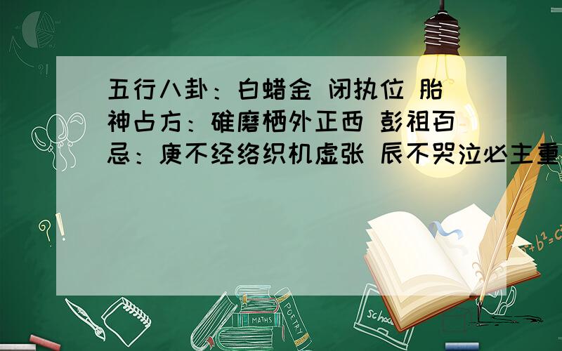 五行八卦：白蜡金 闭执位 胎神占方：碓磨栖外正西 彭祖百忌：庚不经络织机虚张 辰不哭泣必主重丧五行八卦：白蜡金 闭执位胎神占方：碓磨栖外正西彭祖百忌：庚不经络织机虚张 辰不哭