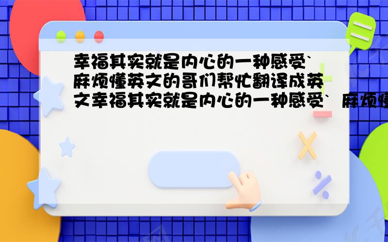 幸福其实就是内心的一种感受`麻烦懂英文的哥们帮忙翻译成英文幸福其实就是内心的一种感受`  麻烦懂英文的高手帮忙把这句话翻译成英文,谢谢,急用