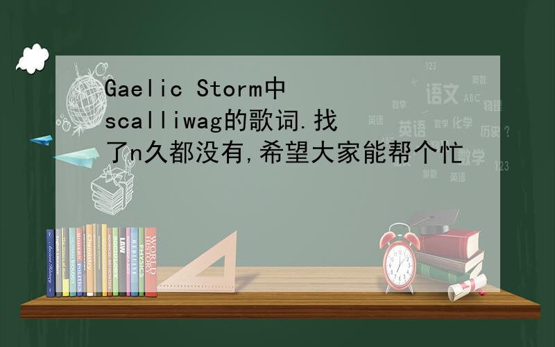 Gaelic Storm中 scalliwag的歌词.找了n久都没有,希望大家能帮个忙