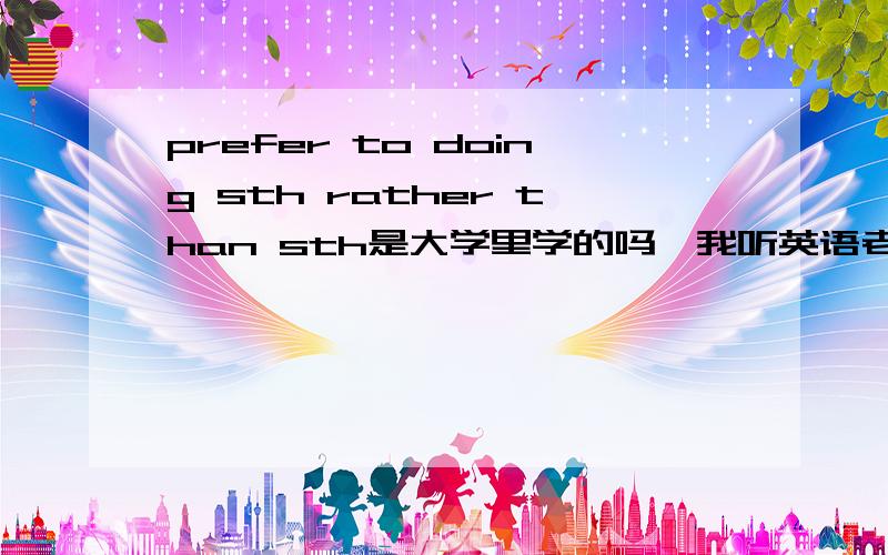 prefer to doing sth rather than sth是大学里学的吗,我听英语老师说这个结构超纲很多,我在读初中.