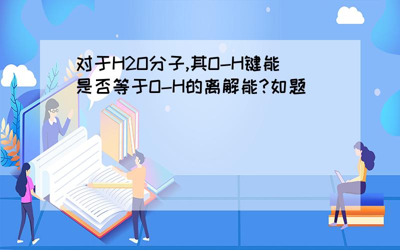 对于H2O分子,其O-H键能是否等于O-H的离解能?如题