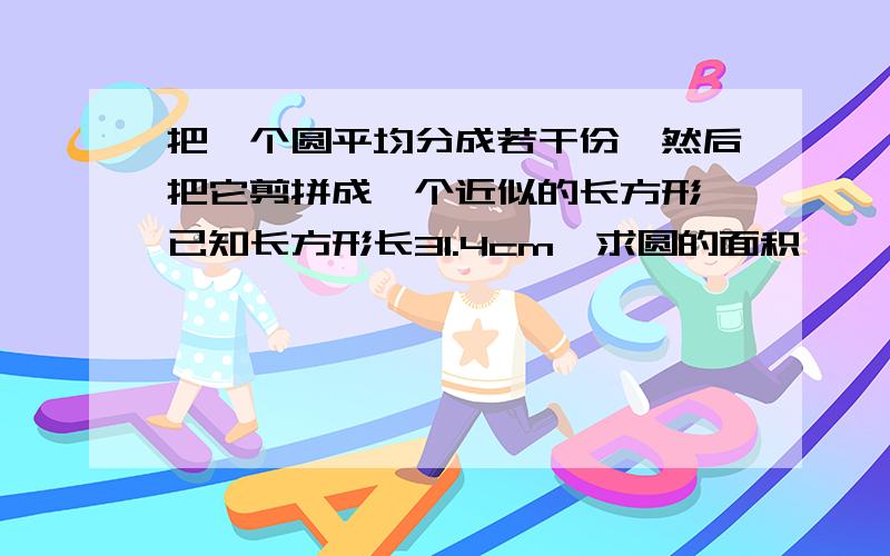 把一个圆平均分成若干份,然后把它剪拼成一个近似的长方形,已知长方形长31.4cm,求圆的面积