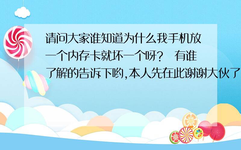 请问大家谁知道为什么我手机放一个内存卡就坏一个呀?　有谁了解的告诉下哟,本人先在此谢谢大伙了屯3