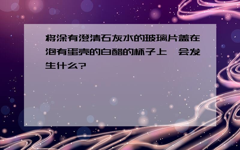 将涂有澄清石灰水的玻璃片盖在泡有蛋壳的白醋的杯子上,会发生什么?