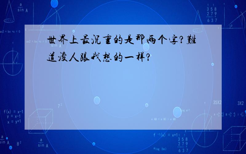 世界上最沉重的是那两个字?难道没人跟我想的一样?