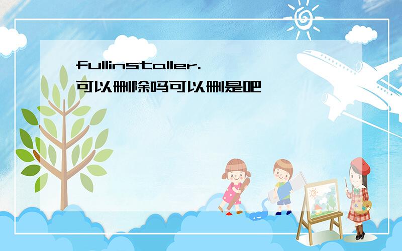 fullinstaller.可以删除吗可以删是吧