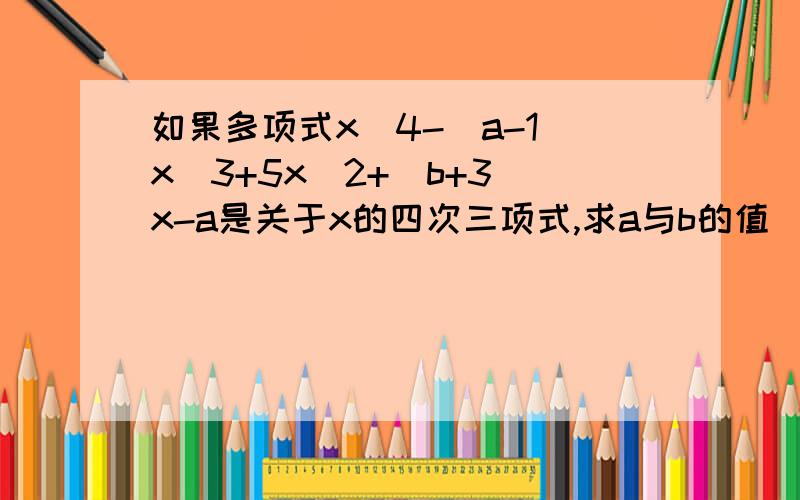 如果多项式x^4-(a-1)x^3+5x^2+(b+3)x-a是关于x的四次三项式,求a与b的值