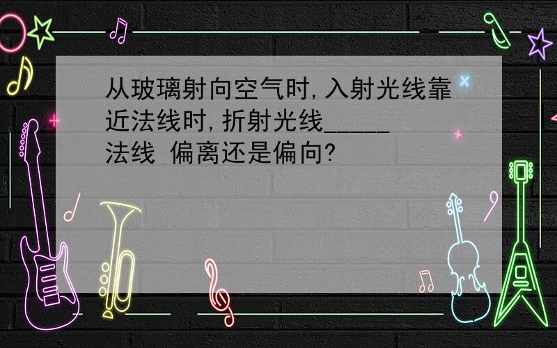 从玻璃射向空气时,入射光线靠近法线时,折射光线_____法线 偏离还是偏向?