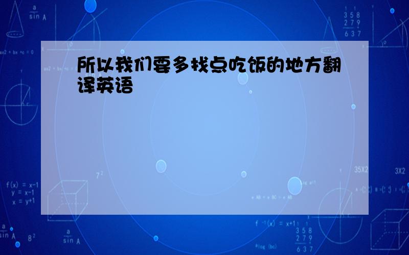 所以我们要多找点吃饭的地方翻译英语