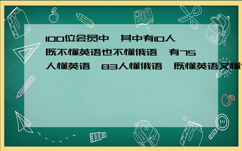 100位会员中,其中有10人既不懂英语也不懂俄语,有75人懂英语,83人懂俄语,既懂英语又懂俄语的有（）人方程