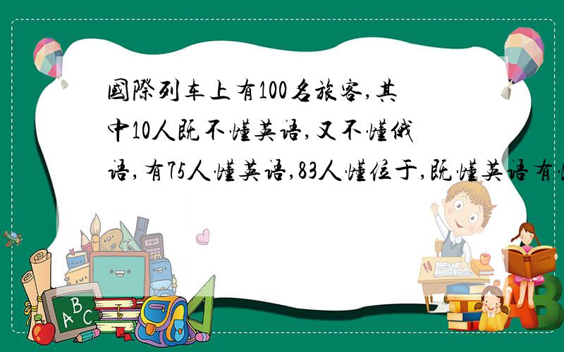 国际列车上有100名旅客,其中10人既不懂英语,又不懂俄语,有75人懂英语,83人懂位于,既懂英语有懂俄语的有多少人?画图分析