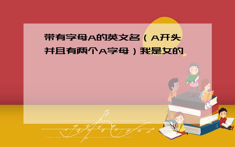 带有字母A的英文名（A开头 并且有两个A字母）我是女的