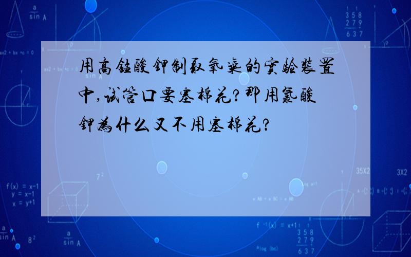 用高锰酸钾制取氧气的实验装置中,试管口要塞棉花?那用氯酸钾为什么又不用塞棉花?