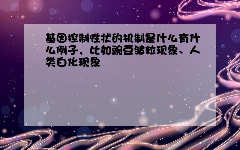 基因控制性状的机制是什么有什么例子，比如豌豆皱粒现象、人类白化现象