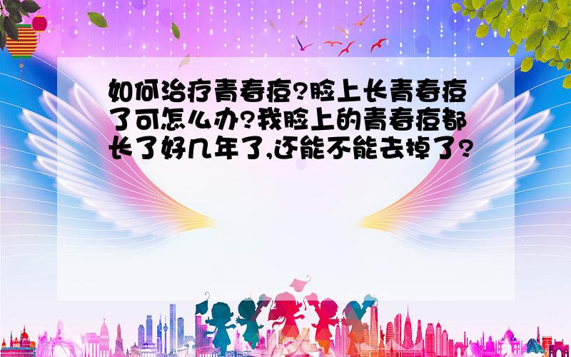 如何治疗青春痘?脸上长青春痘了可怎么办?我脸上的青春痘都长了好几年了,还能不能去掉了?