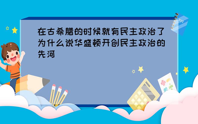 在古希腊的时候就有民主政治了为什么说华盛顿开创民主政治的先河