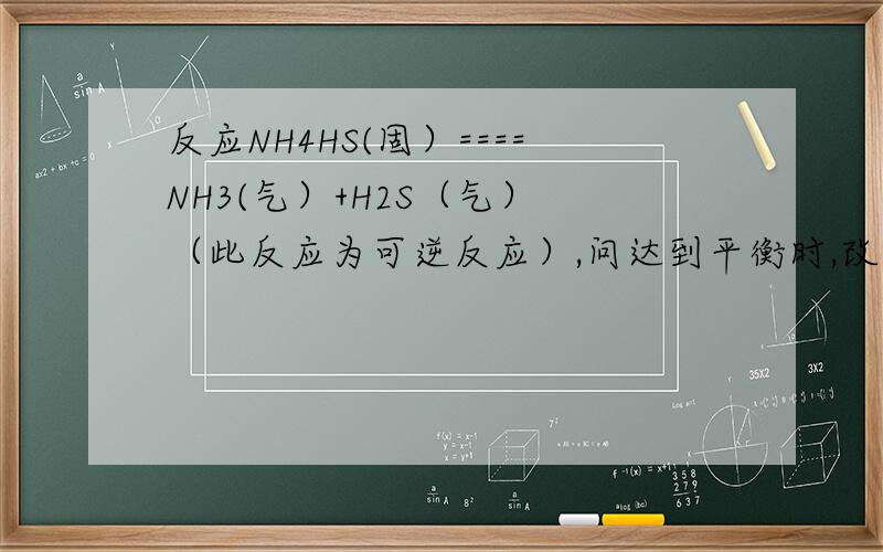 反应NH4HS(固）====NH3(气）+H2S（气） （此反应为可逆反应）,问达到平衡时,改变容器压强,或容器体积会使反应速率改变么?（一次只改变一种）主要是有一边都是固体.......