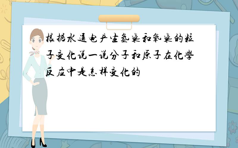 根据水通电产生氢气和氧气的粒子变化说一说分子和原子在化学反应中是怎样变化的